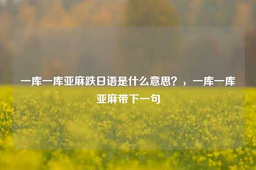 一库一库亚麻跌日语是什么意思？，一库一库亚麻带下一句